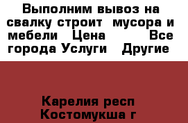 Выполним вывоз на свалку строит. мусора и мебели › Цена ­ 500 - Все города Услуги » Другие   . Карелия респ.,Костомукша г.
